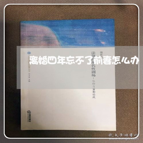 离婚四年忘不了前妻怎么办 离婚四年忘不了前妻怎么办