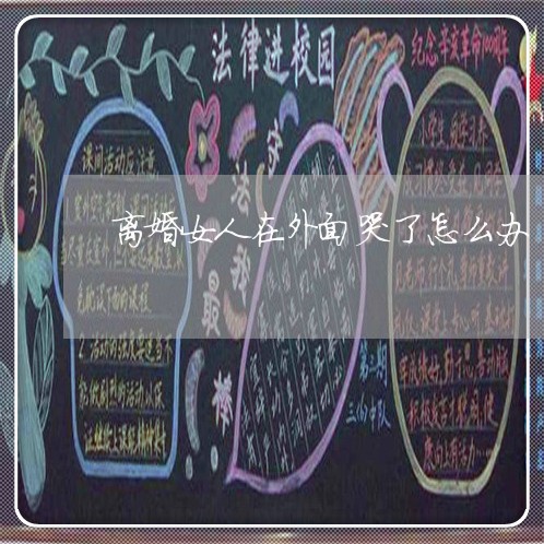 离婚女人在外面哭了怎么办 离婚女人在外面哭了怎么办