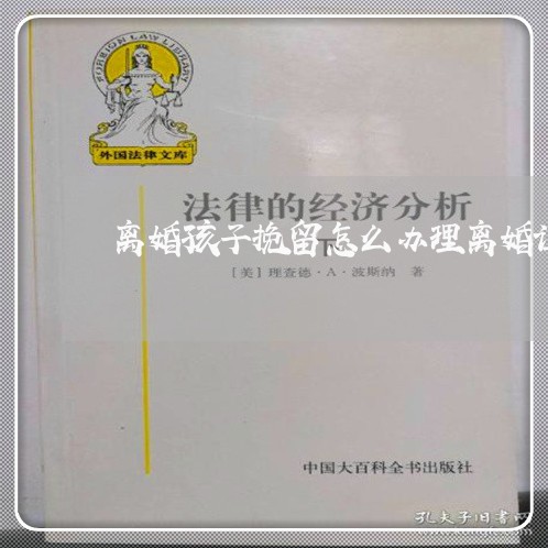 离婚孩子挽留怎么办理离婚证/2023061238360 离婚孩子挽留怎么办理离婚证/2023061238360