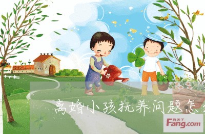 离婚小孩抚养问题怎么解决/2023060284824