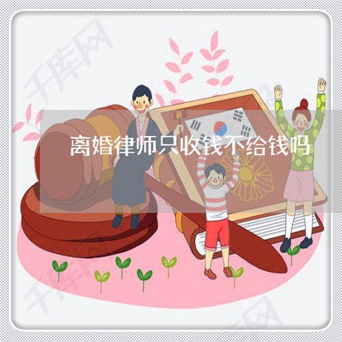 离婚律师只收钱不给钱吗/2023060129270