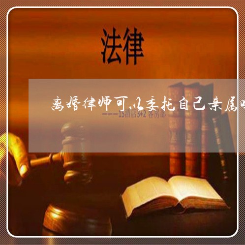 离婚律师可以委托自己亲属吗