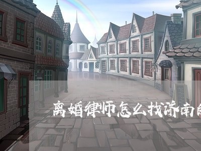 离婚律师怎么找济南的人/2023060173806