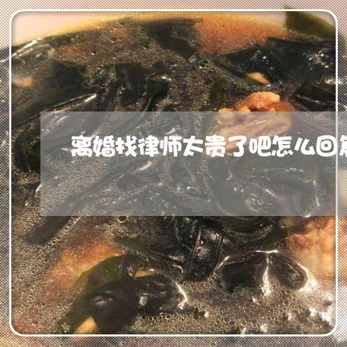 离婚找律师太贵了吧怎么回复/2023061158261 离婚找律师太贵了吧怎么回复/2023061158261