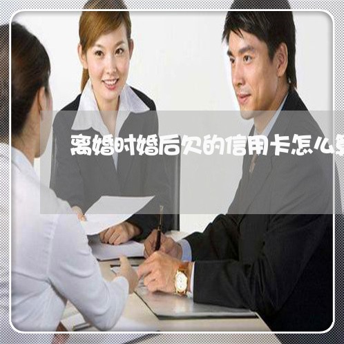 离婚时婚后欠的信用卡怎么算 离婚时婚后欠的信用卡怎么算