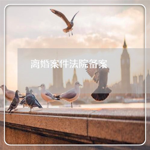 离婚案件法院备案 离婚案件法院备案