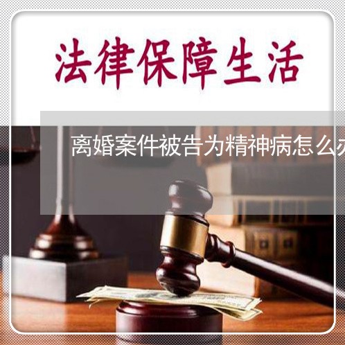 离婚案件被告为精神病怎么办/2023061273515