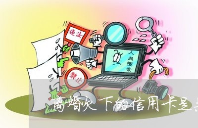 离婚欠下的信用卡是共同债务吗 离婚欠下的信用卡是共同债务吗