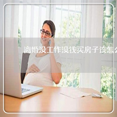 离婚没工作没钱买房子该怎么办/2023061228137