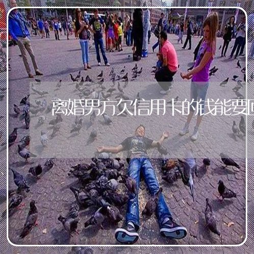 离婚男方欠信用卡的钱能要回吗 离婚男方欠信用卡的钱能要回吗