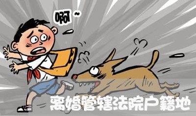 离婚管辖法院户籍地 离婚管辖法院户籍地
