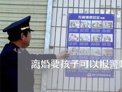 离婚要孩子可以报警吗现在/2023060273937