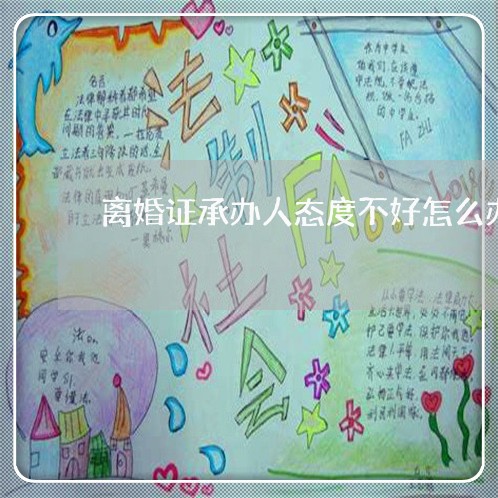 离婚证承办人态度不好怎么办/2023061226284 离婚证承办人态度不好怎么办/2023061226284
