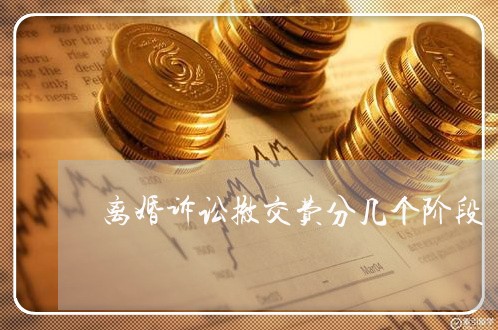 离婚诉讼撤交费分几个阶段 离婚诉讼撤交费分几个阶段