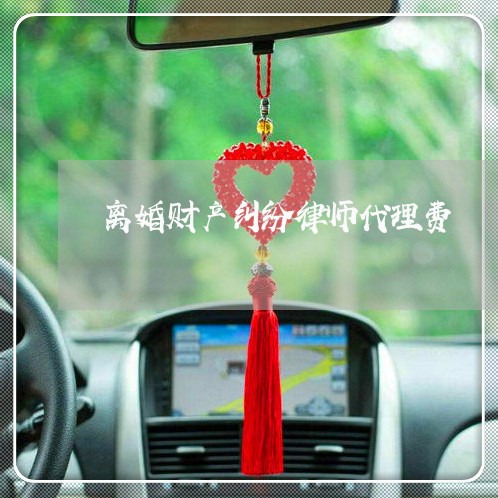 离婚财产纠纷律师代理费 离婚财产纠纷律师代理费