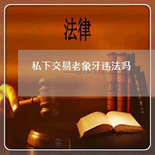 私下交易老象牙违法吗 私下交易老象牙违法吗