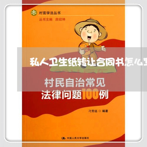 私人卫生纸转让合同书怎么写/2023060527160 私人卫生纸转让合同书怎么写/2023060527160