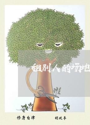 租别人的场地合同怎么写/2023041201595 租别人的场地合同怎么写/2023041201595
