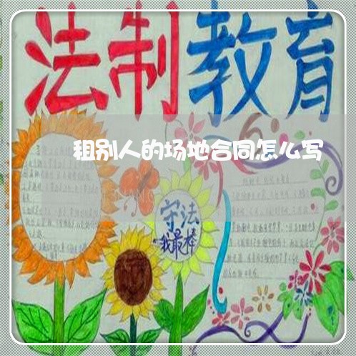 租别人的场地合同怎么写/2023041241794 租别人的场地合同怎么写/2023041241794