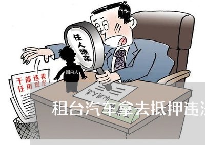 租台汽车拿去抵押违法吗 租台汽车拿去抵押违法吗