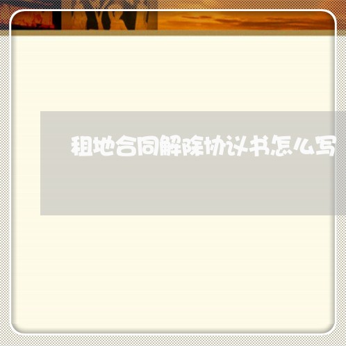 租地合同解除协议书怎么写/2023042417150 租地合同解除协议书怎么写/2023042417150