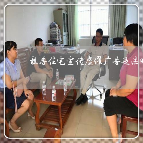 租房住宅宣传虚假广告违法吗 租房住宅宣传虚假广告违法吗