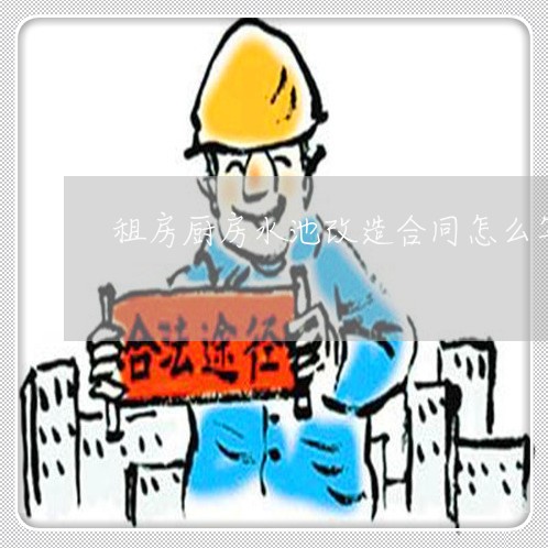 租房厨房水池改造合同怎么写/2023022789407 租房厨房水池改造合同怎么写/2023022789407