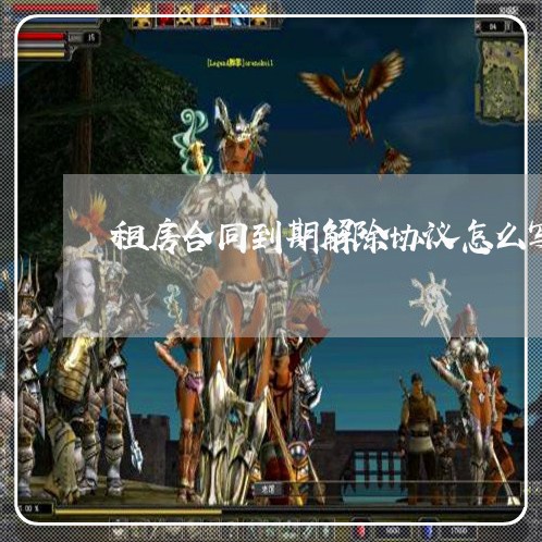 租房合同到期解除协议怎么写/2023042395140 租房合同到期解除协议怎么写/2023042395140