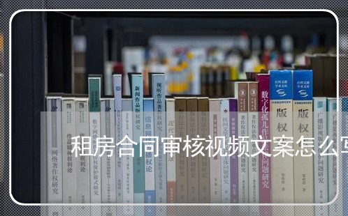 租房合同审核视频文案怎么写/2023040426168