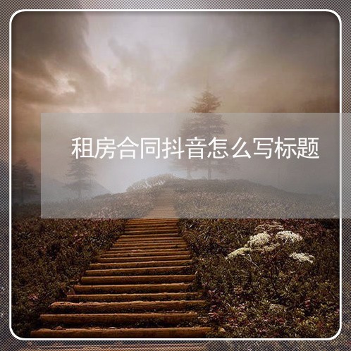 租房合同抖音怎么写标题 租房合同抖音怎么写标题