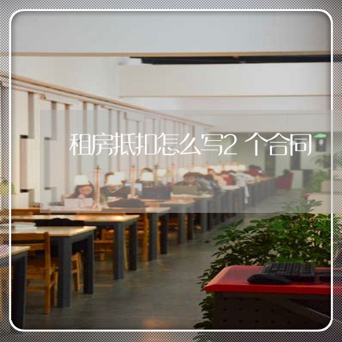 租房抵扣怎么写2个合同/2023022793937 租房抵扣怎么写2个合同/2023022793937