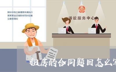 租房的合同题目怎么写/2023041262605 租房的合同题目怎么写/2023041262605