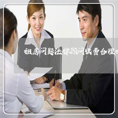 租房问题法律顾问收费合理吗 租房问题法律顾问收费合理吗