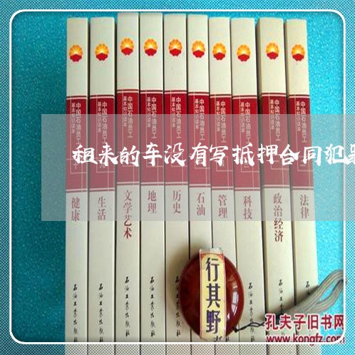 租来的车没有写抵押合同犯罪吗/2023061506038 租来的车没有写抵押合同犯罪吗/2023061506038
