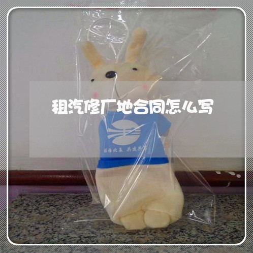 租汽修厂地合同怎么写/2023040431282 租汽修厂地合同怎么写/2023040431282
