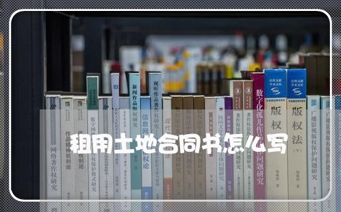 租用土地合同书怎么写/2023041131271 租用土地合同书怎么写/2023041131271