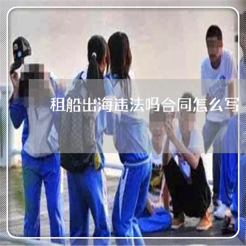 租船出海违法吗合同怎么写/2023022637593