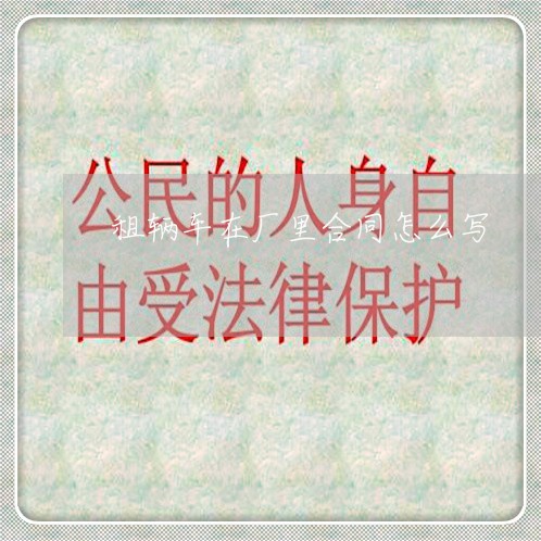 租辆车在厂里合同怎么写/2023040397269 租辆车在厂里合同怎么写/2023040397269