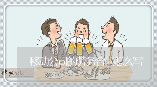 移动公司的劳务合同怎么写 移动公司的劳务合同怎么写