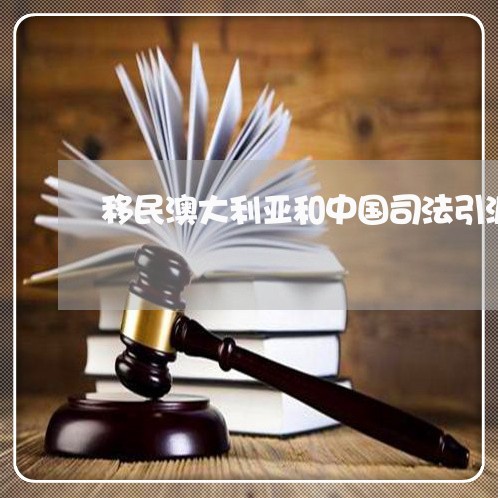 移民澳大利亚和中国司法引渡 移民澳大利亚和中国司法引渡