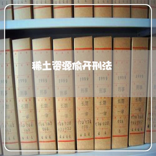 稀土资源偷开刑法 稀土资源偷开刑法