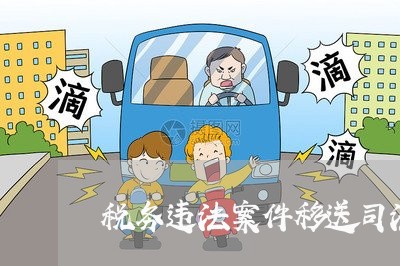 税务违法案件移送司法机关规定 税务违法案件移送司法机关规定
