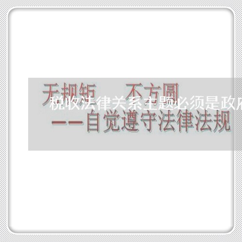 税收法律关系主题必须是政府吗 税收法律关系主题必须是政府吗