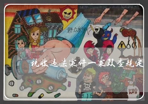税收违法案件一案双查规定 税收违法案件一案双查规定