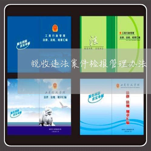 税收违法案件检报管理办法 税收违法案件检报管理办法