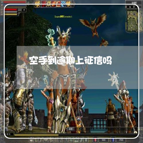 空手到逾期上征信吗 空手到逾期上征信吗