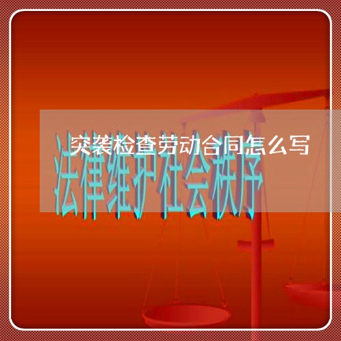 突袭检查劳动合同怎么写/2023040207362 突袭检查劳动合同怎么写/2023040207362