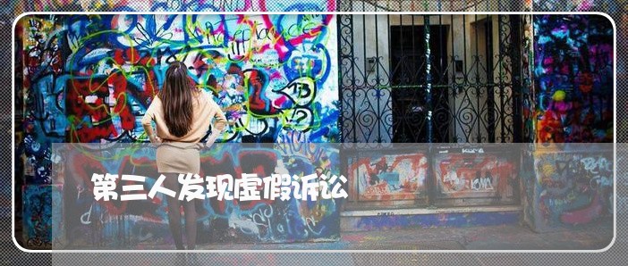 第三人发现虚假诉讼 第三人发现虚假诉讼