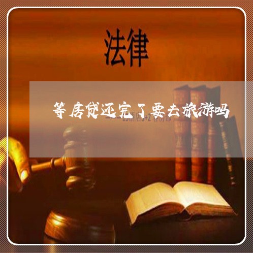 等房贷还完了要去旅游吗/2023060873726 等房贷还完了要去旅游吗/2023060873726