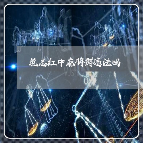 筑志红中麻将群违法吗 筑志红中麻将群违法吗